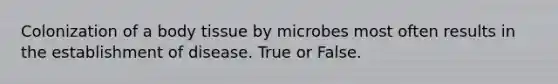 Colonization of a body tissue by microbes most often results in the establishment of disease. True or False.