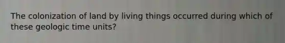 The colonization of land by living things occurred during which of these geologic time units?