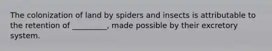 The colonization of land by spiders and insects is attributable to the retention of _________, made possible by their excretory system.