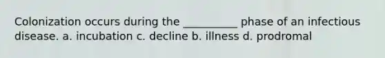 Colonization occurs during the __________ phase of an infectious disease. a. incubation c. decline b. illness d. prodromal