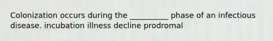 Colonization occurs during the __________ phase of an infectious disease. incubation illness decline prodromal