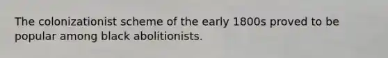 The colonizationist scheme of the early 1800s proved to be popular among black abolitionists.