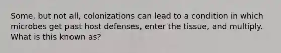 Some, but not all, colonizations can lead to a condition in which microbes get past host defenses, enter the tissue, and multiply. What is this known as?