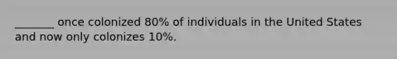 _______ once colonized 80% of individuals in the United States and now only colonizes 10%.