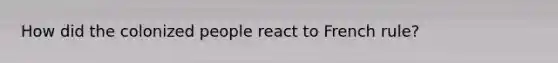 How did the colonized people react to French rule?