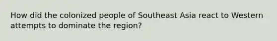 How did the colonized people of Southeast Asia react to Western attempts to dominate the region?