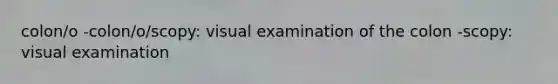 colon/o -colon/o/scopy: visual examination of the colon -scopy: visual examination