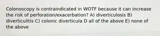 Colonoscopy is contraindicated in WOTF because it can increase the risk of perforation/exacerbation? A) diverticulosis B) diverticulitis C) colonic diverticula D all of the above E) none of the above