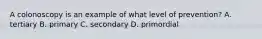 A colonoscopy is an example of what level of prevention? A. tertiary B. primary C. secondary D. primordial