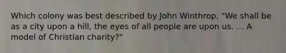 Which colony was best described by John Winthrop, "We shall be as a city upon a hill, the eyes of all people are upon us. ... A model of Christian charity?"