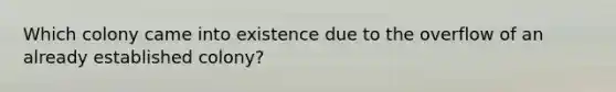 Which colony came into existence due to the overflow of an already established colony?