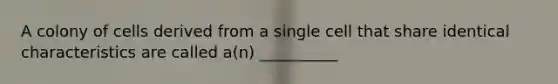 A colony of cells derived from a single cell that share identical characteristics are called a(n) __________