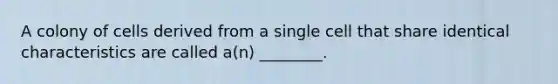 A colony of cells derived from a single cell that share identical characteristics are called a(n) ________.