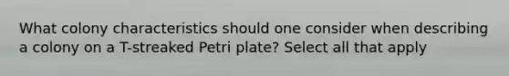 What colony characteristics should one consider when describing a colony on a T-streaked Petri plate? Select all that apply