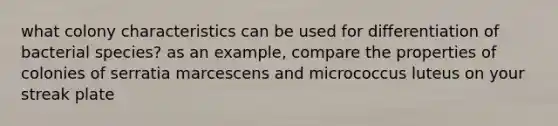 what colony characteristics can be used for differentiation of bacterial species? as an example, compare the properties of colonies of serratia marcescens and micrococcus luteus on your streak plate