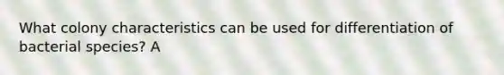 What colony characteristics can be used for differentiation of bacterial species? A