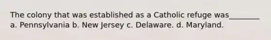 The colony that was established as a Catholic refuge was________ a. Pennsylvania b. New Jersey c. Delaware. d. Maryland.