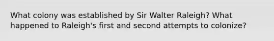 What colony was established by Sir Walter Raleigh? What happened to Raleigh's first and second attempts to colonize?