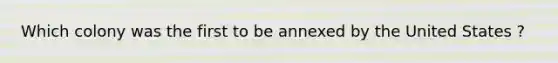 Which colony was the first to be annexed by the United States ?