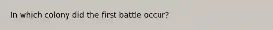 In which colony did the first battle occur?