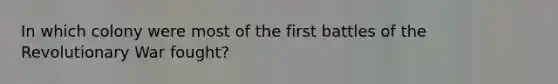 In which colony were most of the first battles of the Revolutionary War fought?