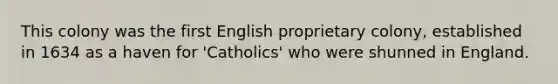 This colony was the first English proprietary colony, established in 1634 as a haven for 'Catholics' who were shunned in England.