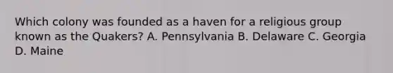 Which colony was founded as a haven for a religious group known as the Quakers? A. Pennsylvania B. Delaware C. Georgia D. Maine