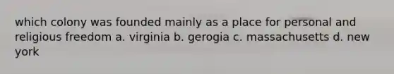 which colony was founded mainly as a place for personal and religious freedom a. virginia b. gerogia c. massachusetts d. new york