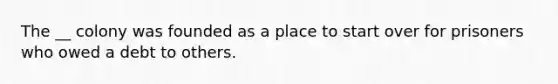 The __ colony was founded as a place to start over for prisoners who owed a debt to others.