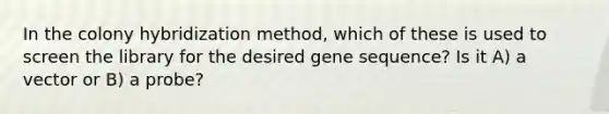 In the colony hybridization method, which of these is used to screen the library for the desired gene sequence? Is it A) a vector or B) a probe?