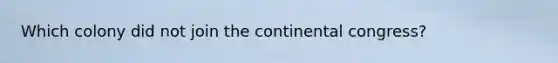 Which colony did not join <a href='https://www.questionai.com/knowledge/kjnO4tUwQH-the-continental-congress' class='anchor-knowledge'>the continental congress</a>?