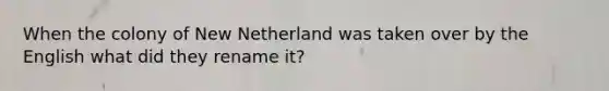 When the colony of New Netherland was taken over by the English what did they rename it?