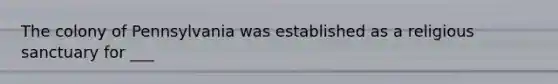 The colony of Pennsylvania was established as a religious sanctuary for ___