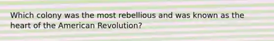 Which colony was the most rebellious and was known as the heart of the American Revolution?