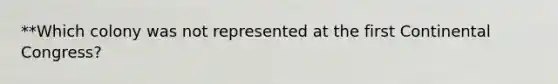 **Which colony was not represented at the first Continental Congress?