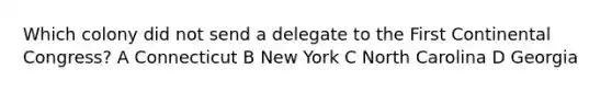 Which colony did not send a delegate to the First Continental Congress? A Connecticut B New York C North Carolina D Georgia