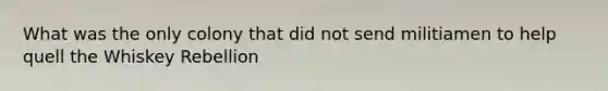 What was the only colony that did not send militiamen to help quell the Whiskey Rebellion