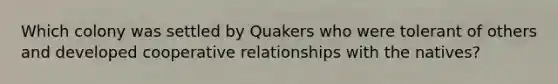 Which colony was settled by Quakers who were tolerant of others and developed cooperative relationships with the natives?