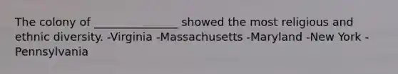 The colony of _______________ showed the most religious and ethnic diversity. -Virginia -Massachusetts -Maryland -New York -Pennsylvania