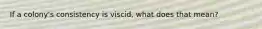 If a colony's consistency is viscid, what does that mean?