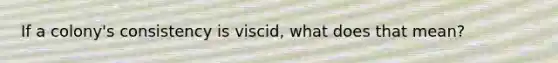 If a colony's consistency is viscid, what does that mean?