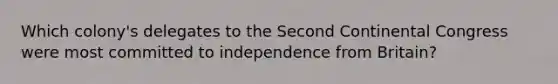 Which colony's delegates to the Second Continental Congress were most committed to independence from Britain?