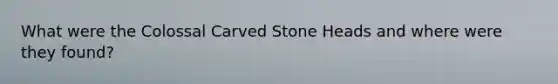 What were the Colossal Carved Stone Heads and where were they found?