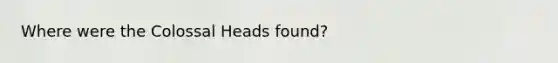 Where were the Colossal Heads found?