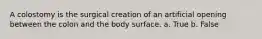 A colostomy is the surgical creation of an artificial opening between the colon and the body surface. a. True b. False