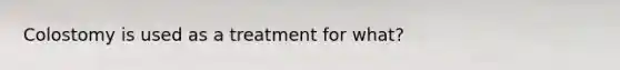 Colostomy is used as a treatment for what?