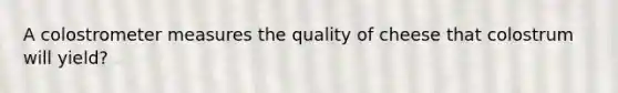 A colostrometer measures the quality of cheese that colostrum will yield?