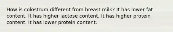 How is colostrum different from breast milk? It has lower fat content. It has higher lactose content. It has higher protein content. It has lower protein content.