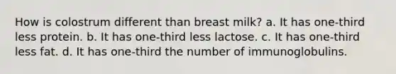 How is colostrum different than breast milk? a. It has one-third less protein. b. It has one-third less lactose. c. It has one-third less fat. d. It has one-third the number of immunoglobulins.