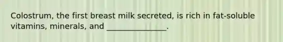 Colostrum, the first breast milk secreted, is rich in fat-soluble vitamins, minerals, and _______________.